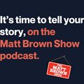 It's time to tell your story on the Matt Brown Show podcast
