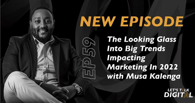 #LetsTalkDigital: The looking glass into big trends impacting marketing in 2022 with Musa Kalenga